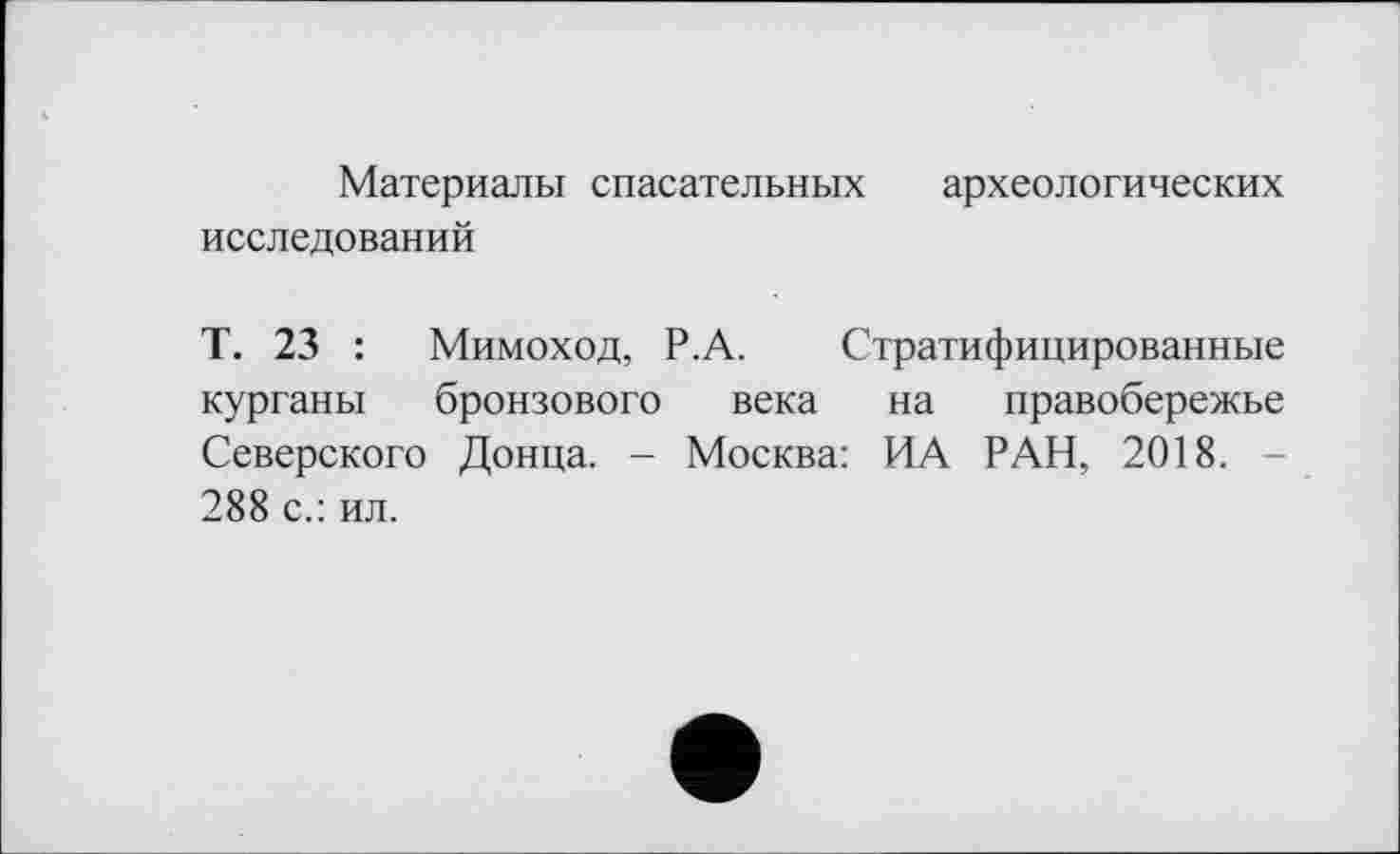 ﻿Материалы спасательных археологических исследований
Т. 23 : Мимоход, Р.А. Стратифицированные курганы бронзового века на правобережье Северского Донца. - Москва: ИА РАН, 2018. -288 с.: ил.